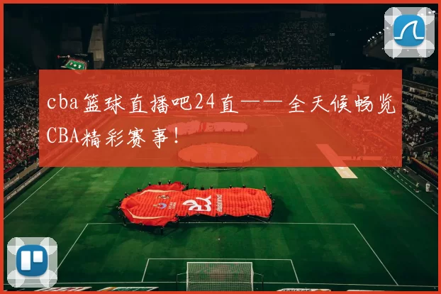 cba篮球直播吧24直——全天候畅览CBA精彩赛事!