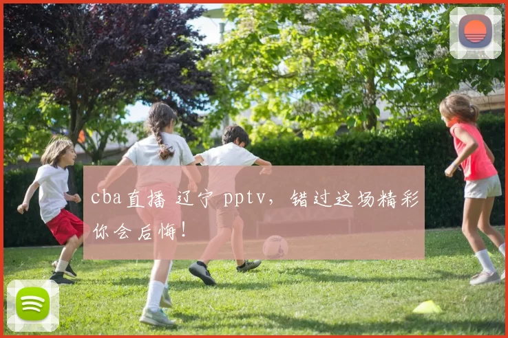 cba直播 辽宁 pptv，错过这场精彩你会后悔！