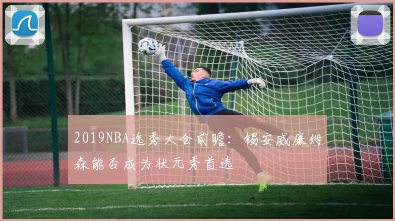 2019NBA选秀大会前瞻:锡安威廉姆森能否成为状元秀首选