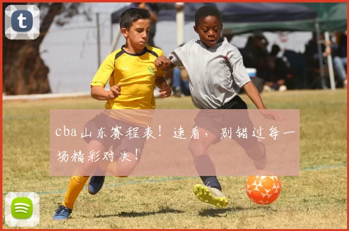 cba山东赛程表！速看，别错过每一场精彩对决！