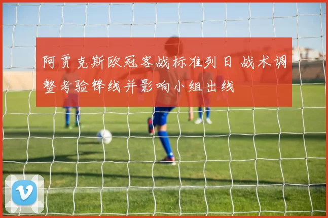 阿贾克斯欧冠客战标准列日 战术调整考验锋线并影响小组出线