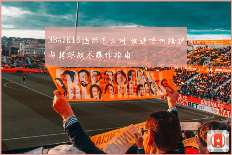 NBA2K18挡拆怎么叫 快速呼叫掩护与持球战术操作指南