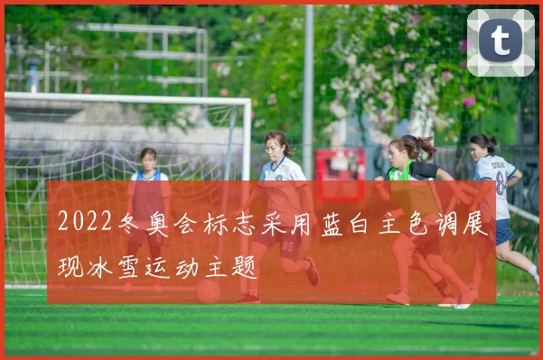 2022冬奥会标志采用蓝白主色调展现冰雪运动主题