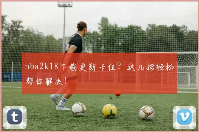 nba2k18下载更新卡住？这几招轻松帮你解决！