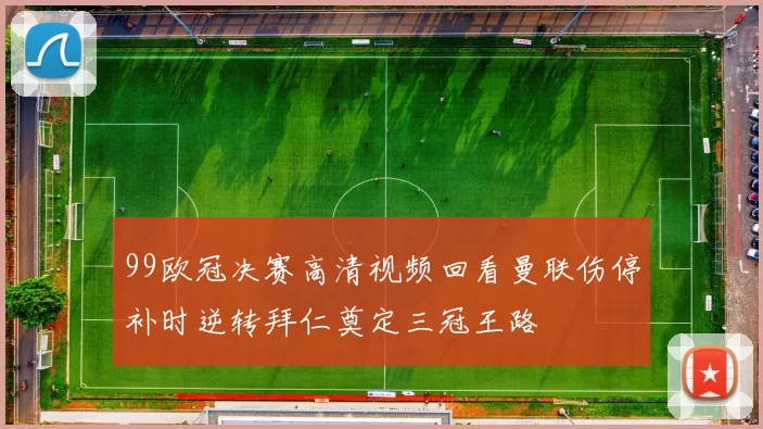 99欧冠决赛高清视频回看曼联伤停补时逆转拜仁奠定三冠王路