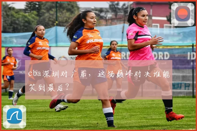 cba深圳对广东,这场巅峰对决谁能笑到最后?