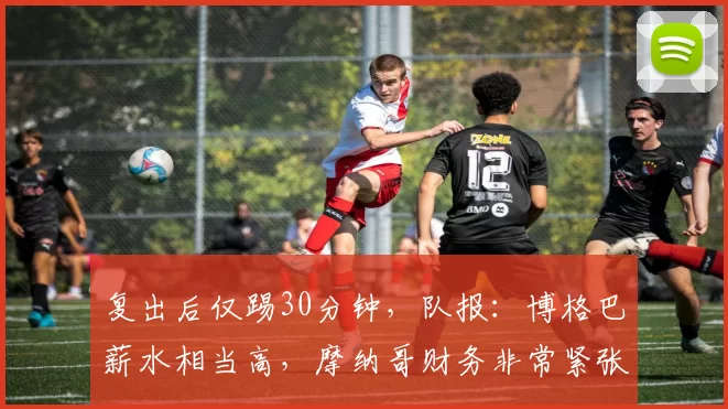 复出后仅踢30分钟，队报：博格巴薪水相当高，摩纳哥财务非常紧张
