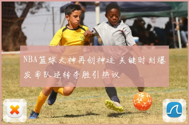 NBA篮球大神再创神迹 关键时刻爆发率队逆转夺胜引热议