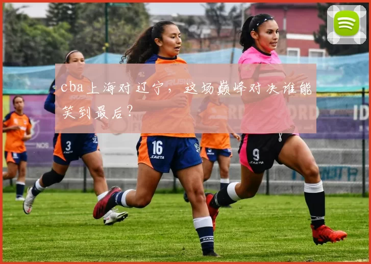 cba上海对辽宁，这场巅峰对决谁能笑到最后？