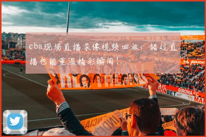 cba现场直播录像视频回放,错过直播也能重温精彩瞬间!