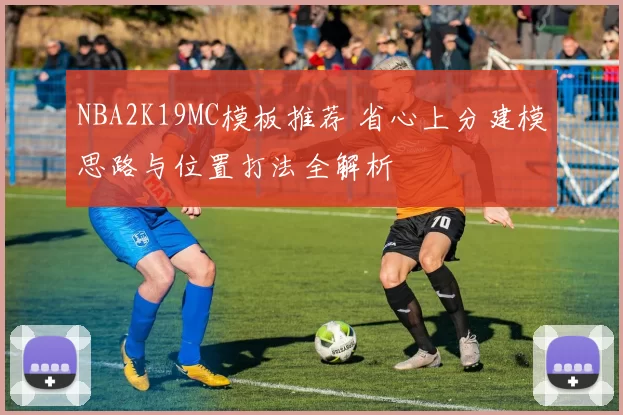 NBA2K19MC模板推荐 省心上分建模思路与位置打法全解析