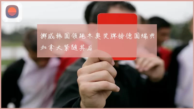 挪威韩国领跑冬奥奖牌榜德国瑞典加拿大紧随其后