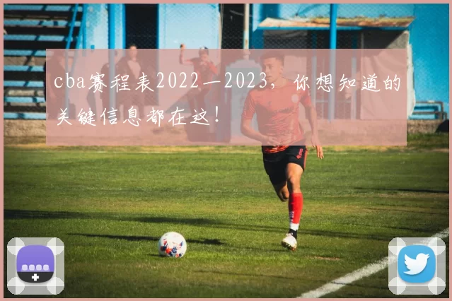 cba赛程表2022一2023，你想知道的关键信息都在这！
