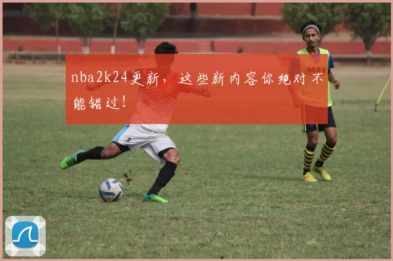 nba2k24更新，这些新内容你绝对不能错过！