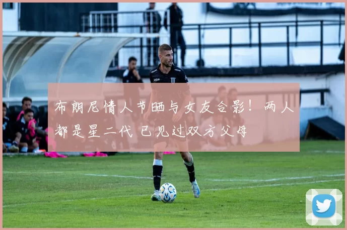 布朗尼情人节晒与女友合影!两人都是星二代 已见过双方父母