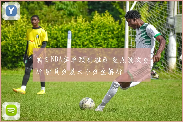 明日NBA实单预测推荐 重点场次分析 胜负分差大小分全解析