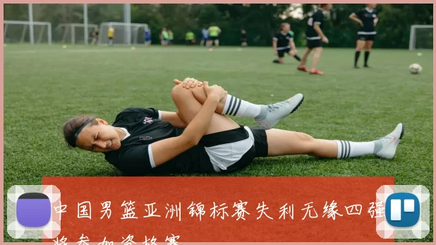 中国男篮亚洲锦标赛失利无缘四强将参加资格赛