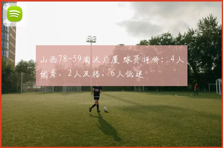山西78-59淘汰广厦 球员评价：4人优秀，2人及格，6人低迷