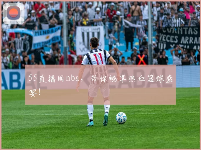 55直播间nba，带你畅享热血篮球盛宴！