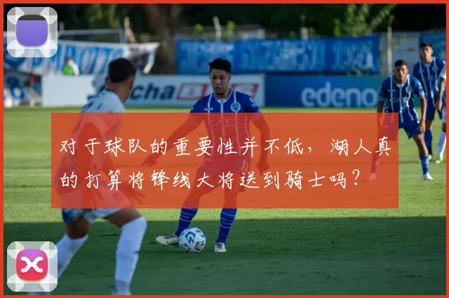 对于球队的重要性并不低，湖人真的打算将锋线大将送到骑士吗？