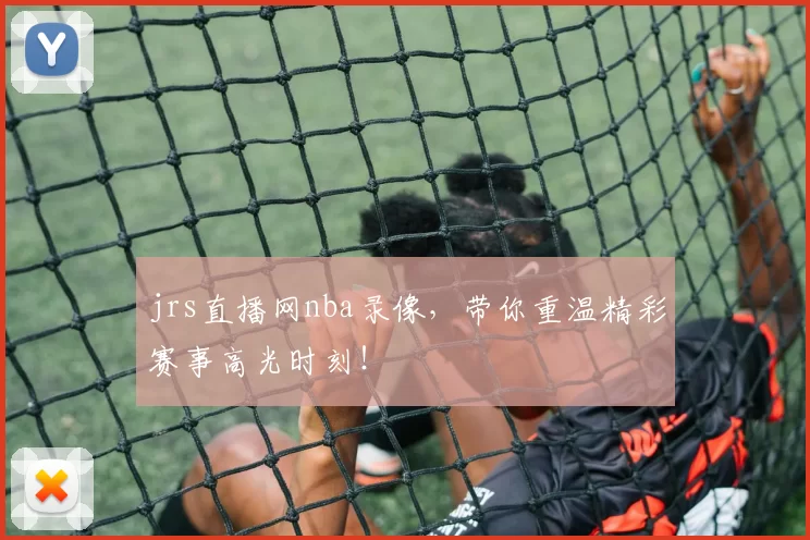 jrs直播网nba录像，带你重温精彩赛事高光时刻！