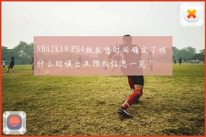 NBA2K19 PS4版发售时间确定了吗 什么时候出及预购信息一览