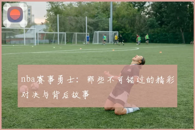 nba赛事勇士:那些不可错过的精彩对决与背后故事