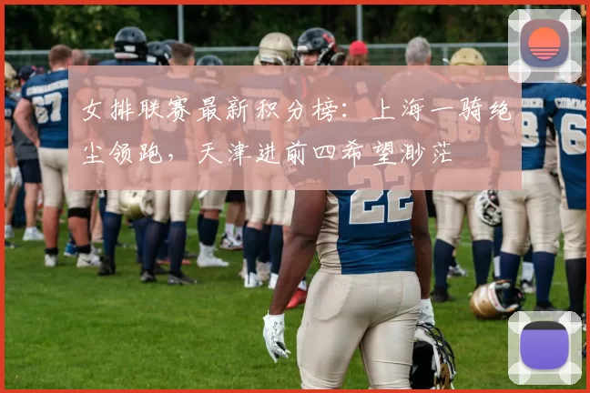 女排联赛最新积分榜:上海一骑绝尘领跑,天津进前四希望渺茫