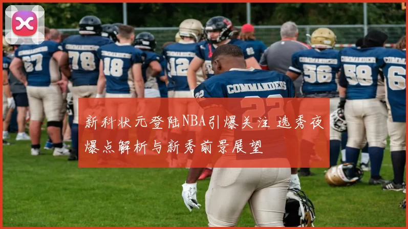 新科状元登陆NBA引爆关注 选秀夜爆点解析与新秀前景展望